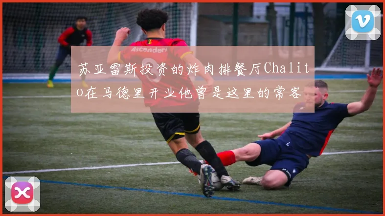 苏亚雷斯投资的炸肉排餐厅Chalito在马德里开业他曾是这里的常客