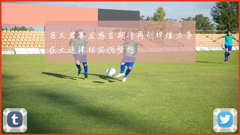 吕文君赛后感言期待再创辉煌力争在大连捧杯实现梦想
