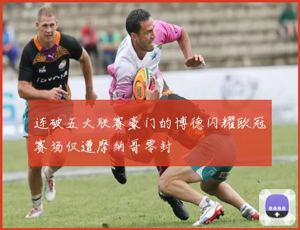 连破五大联赛豪门的博德闪耀欧冠赛场仅遭摩纳哥零封