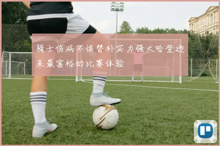骑士伤病不惧替补实力强大哈登迎来最富裕的比赛体验