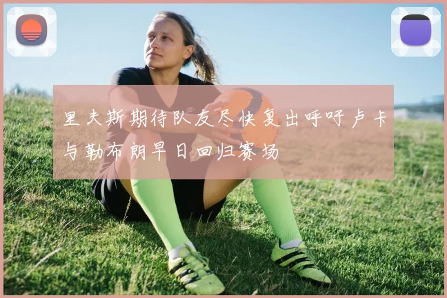 里夫斯期待队友尽快复出呼吁卢卡与勒布朗早日回归赛场