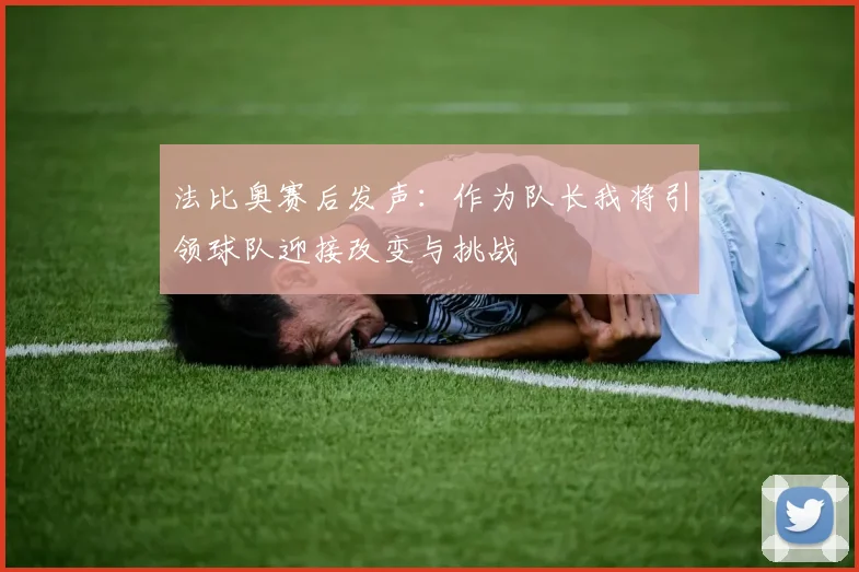 法比奥赛后发声：作为队长我将引领球队迎接改变与挑战