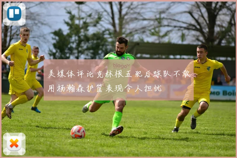 美媒体评论克林根五犯后球队不敢用杨瀚森护筐表现令人担忧
