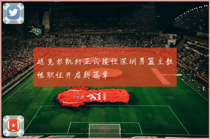迈克尔凯利正式接任深圳男篮主教练职位开启新篇章