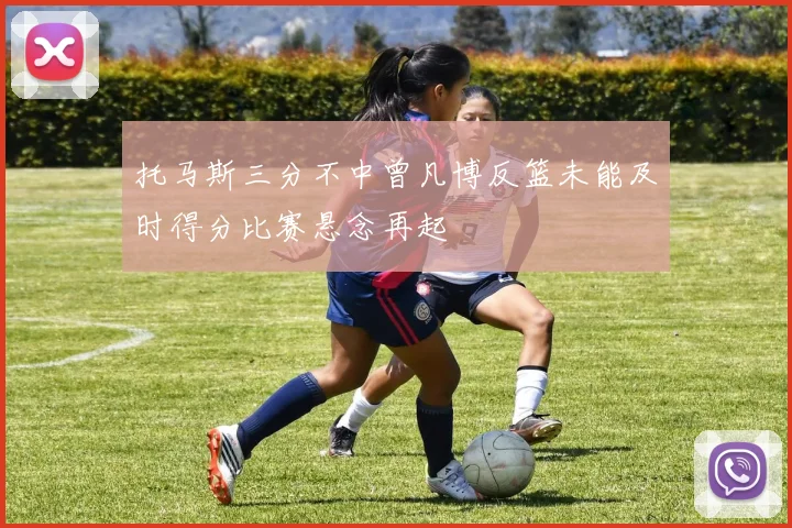 托马斯三分不中曾凡博反篮未能及时得分比赛悬念再起