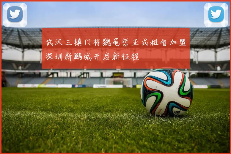武汉三镇门将魏黾哲正式租借加盟深圳新鹏城开启新征程