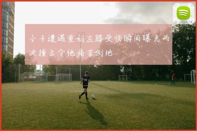 小卡遭遇重创左膝受伤瞬间曝光两次撞击令他痛苦倒地