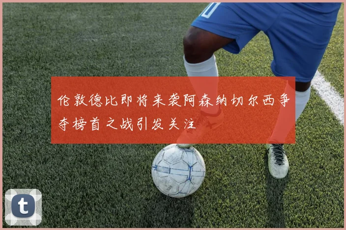 伦敦德比即将来袭阿森纳切尔西争夺榜首之战引发关注