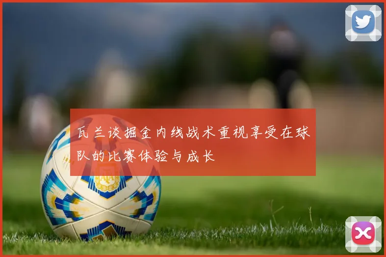 瓦兰谈掘金内线战术重视享受在球队的比赛体验与成长