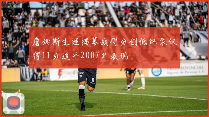 詹姆斯生涯揭幕战得分创低纪录仅得11分追平2007年表现