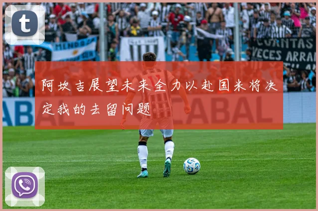 阿坎吉展望未来全力以赴国米将决定我的去留问题