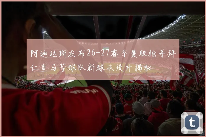 阿迪达斯发布26-27赛季曼联枪手拜仁皇马等球队新球衣设计揭秘