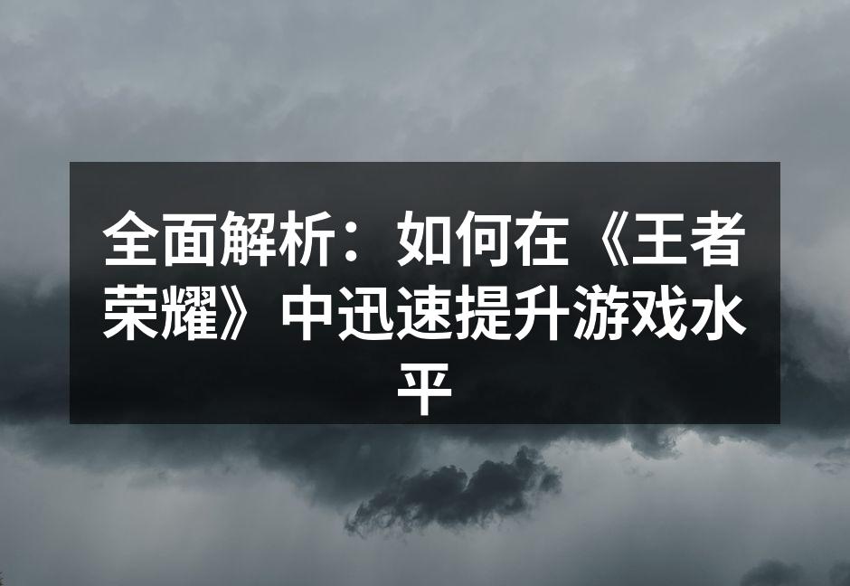 全面解析：如何在《王者荣耀》中迅速提升游戏水平
