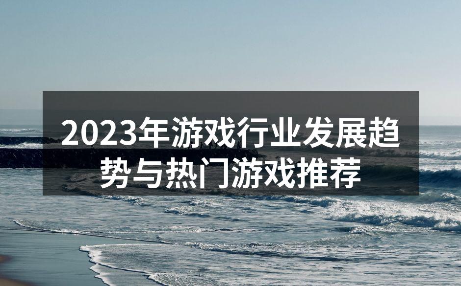 2023年游戏行业发展趋势与热门游戏推荐