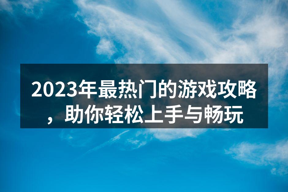 2023年最热门的游戏攻略，助你轻松上手与畅玩