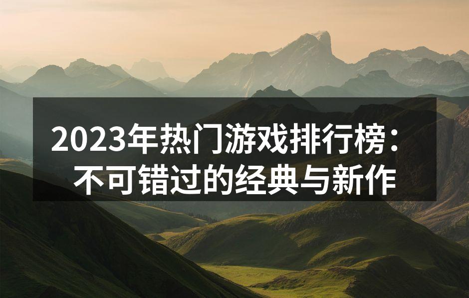 2023年热门游戏排行榜：不可错过的经典与新作